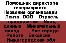 Помощник директора гипермаркета › Название организации ­ Лента, ООО › Отрасль предприятия ­ Ввод данных › Минимальный оклад ­ 1 - Все города Работа » Вакансии   . Нижегородская обл.,Саров г.